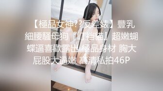  【極品女神??反差婊】豐乳細腰騷母狗『盯裆貓』超嫩蝴蝶逼喜歡露出 極品身材 胸大屁股大逼嫩 高清私拍46P