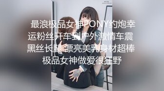  最浪极品女神PONY约炮幸运粉丝开车到户外激情车震 黑丝长腿 漂亮美乳身材超棒 极品女神做爱很狂野