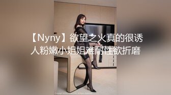 【Nyny】欲望之火真的很诱人粉嫩小姐姐难耐性欲折磨