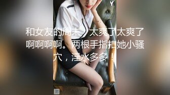 高颜值反差婊约会全程微漏脸约炮高级私人住宅，脱下短裙就开始抽插娇喘诱人