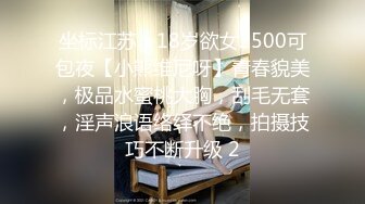 坐标江苏，18岁欲女2500可包夜【小熊维尼呀】青春貌美，极品水蜜桃大胸，刮毛无套，淫声浪语络绎不绝，拍摄技巧不断升级 2