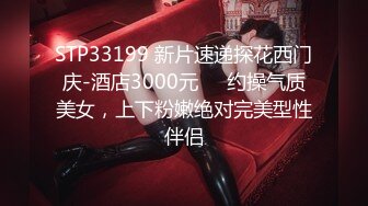 STP33199 新片速递探花西门庆-酒店3000元❤️约操气质美女，上下粉嫩绝对完美型性伴侣