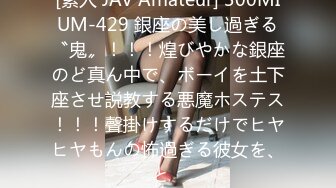 [素人 JAV Amateur] 300MIUM-429 銀座の美し過ぎる〝鬼〟！！！煌びやかな銀座のど真ん中で、ボーイを土下座させ説教する悪魔ホステス！！！聲掛けするだけでヒヤヒヤもんの怖過ぎる彼女を、と�