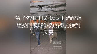 兔子先生【TZ-035 】酒醉姐姐捡回家EP1-为所欲为操到天亮