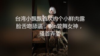 台湾小飘飘首次约个小鲜肉露脸舌吻舔逼，钢n管舞女神，搔首弄姿