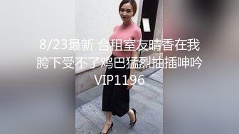 8/23最新 合租室友晴香在我胯下受不了鸡巴猛烈抽插呻吟VIP1196