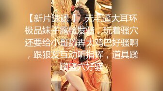 【新片速遞 】  无毛逼大耳环极品妹子露脸发骚，玩着骚穴还要给小哥舔弄大鸡巴好骚啊，跟狼友互动听指挥，道具蹂躏骚穴好骚