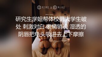 研究生学姐帮体校男大学生破处 刺激对白 表情销魂 湿透的阴唇把龟头吸进去上下摩擦