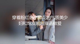 穿着粉红色小碎花的气质美少妇和炮友啪啪操逼做爱