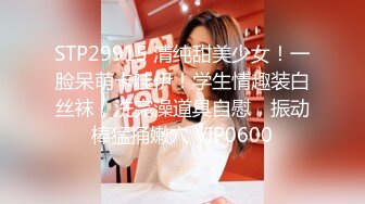 STP29915 清纯甜美少女！一脸呆萌卡哇伊！学生情趣装白丝袜，洗完澡道具自慰，振动棒猛捅嫩穴 VIP0600