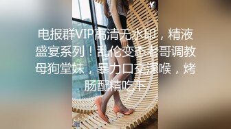 电报群VIP高清无水印，精液盛宴系列！乱伦变态老哥调教母狗堂妹，暴力口交深喉，烤肠配精吃下