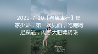 2022-7-10【老馬車行】良家少婦，第一次見面，吃飽喝足操逼，肉感大肥臀騎乘