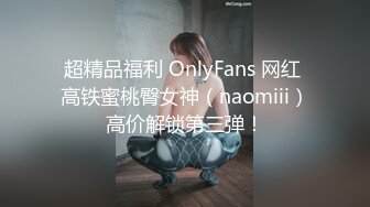 超精品福利 OnlyFans 网红 高铁蜜桃臀女神（naomiii）高价解锁第三弹！