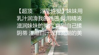 【超顶❤️淫乱性爱】妹妹用乳汁润滑我的鸡巴 我用精液滋润妹妹的美穴 爽到自己揉阴蒂 淫靡白汁诠释高潮的美妙