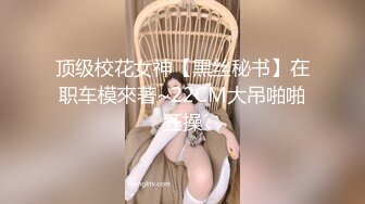 顶级校花女神【黑丝秘书】在职车模來著~22CM大吊啪啪狂操