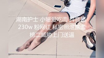 湖南护士 小姗爱吃肉 抖音超 230w 粉网红 私密照泄露遭榜二威胁上门送逼