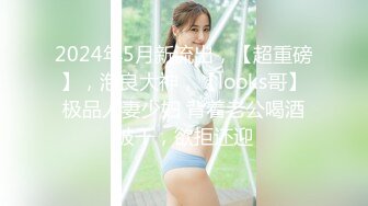 2024年5月新流出，【超重磅】，泡良大神，【looks哥】极品人妻少妇 背着老公喝酒被干，欲拒还迎