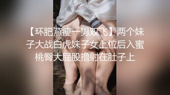 【环肥燕瘦一男双飞】两个妹子大战白虎妹子女上位后入蜜桃臀大屁股撸射在肚子上