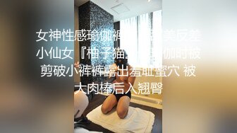 女神性感瑜伽裤软萌甜美反差小仙女『柚子猫』做瑜伽时被剪破小裤裤露出羞耻蜜穴 被大肉棒后入翘臀