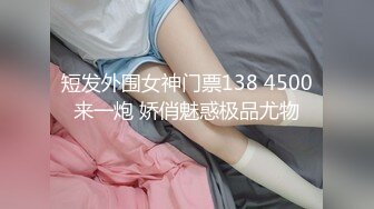 短发外围女神门票138 4500来一炮 娇俏魅惑极品尤物