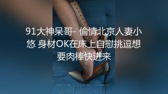 91大神呆哥- 偷情北京人妻小悠 身材OK在床上自慰挑逗想要肉棒快进来