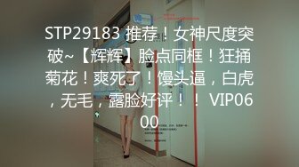 STP29183 推荐！女神尺度突破~【辉辉】脸点同框！狂捅菊花！爽死了！馒头逼，白虎，无毛，露脸好评！！ VIP0600