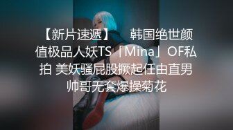 【新片速遞】  ✨韩国绝世颜值极品人妖TS「Mina」OF私拍 美妖骚屁股撅起任由直男帅哥无套爆操菊花