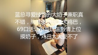 蓝总寻爱技约的大奶子兼职真不错，胸推漫游玩弄大鸡巴，69口活让小哥玩逼激情上位摸奶子，鸡巴太大受不了