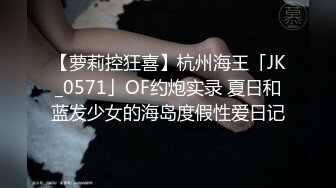 【萝莉控狂喜】杭州海王「JK_0571」OF约炮实录 夏日和蓝发少女的海岛度假性爱日记