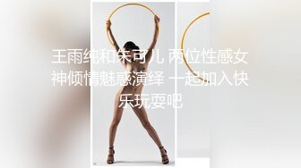 王雨纯和朱可儿 两位性感女神倾情魅惑演绎 一起加入快乐玩耍吧