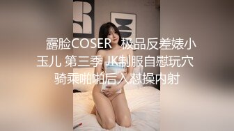 ♒露脸COSER♒极品反差婊小玉儿 第三季 JK制服自慰玩穴 骑乘啪啪后入怼操内射