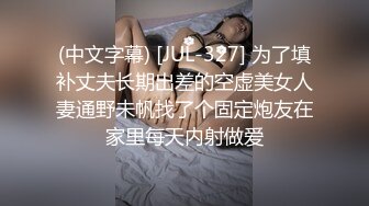 (中文字幕) [JUL-327] 为了填补丈夫长期出差的空虚美女人妻通野未帆找了个固定炮友在家里每天内射做爱