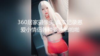 360居家摄像头 真实记录恩爱小情侣各种姿势啪啪啪