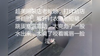 超美服装店老板娘，打烊后店里自慰，解开衬衣撩起短裙，跳蛋塞逼震动，太爽彪了一股水出来，太爽了咬着嘴唇一脸淫荡