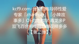 kcf9.com-台湾约炮导师性爱专家「zhanhub」「小陳故事多」OF约炮教学 毒龙多P双飞百合煎牛排口爆花样多多【第二弹】