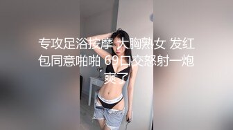 专攻足浴按摩 大胸熟女 发红包同意啪啪 69口交怒射一炮爽了