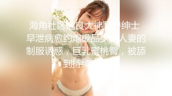 海角社区泡良大神野兽绅士 早泄病愈约炮极品少妇人妻的制服诱惑，巨乳蜜桃臀，被舔到持续高潮