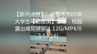 【新片速遞】   乌鲁木齐05年大学生【杨雅淇】泄密，校园露出喝尿裸聊[1.12G/MP4/01:53:16]