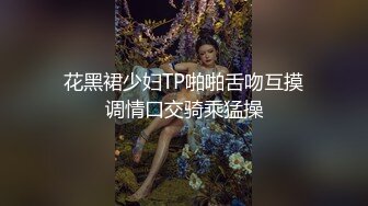 花黑裙少妇TP啪啪舌吻互摸调情口交骑乘猛操