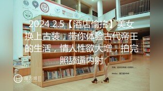 2024.2.5【酒店偷拍】美女换上古装，带你体验古代帝王的生活，情人性欲大增，拍完照舔逼内射