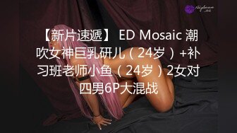 【新片速遞】 ED Mosaic 潮吹女神巨乳研儿（24岁）+补习班老师小鱼（24岁）2女对四男6P大混战