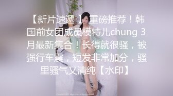 【新片速遞 】 重磅推荐！韩国前女团成员模特儿chung 3月最新集合！长得就很骚，被强行车震，短发非常加分，骚里骚气又清纯【水印】