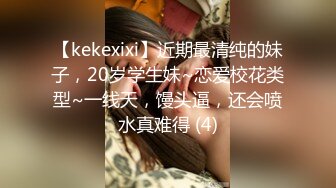 【kekexixi】近期最清纯的妹子，20岁学生妹~恋爱校花类型~一线天，馒头逼，还会喷水真难得 (4)