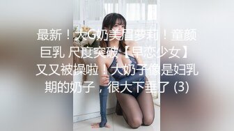 最新！大G奶美眉萝莉！童颜巨乳 尺度突破【早恋少女】又又被操啦！大奶子像是妇乳期的奶子，很大下垂了 (3)