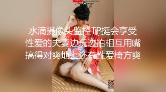 水滴摄像头监控TP挺会享受性爱的夫妻边玩边拍相互用嘴搞得对爽地上还有性爱椅方爽