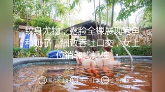 纹身尤物，露脸全裸展现鲍鱼和奶子，细致吞吐口交，女上位销魂式打桩