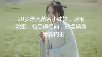 20岁漂亮苗条小妹妹，阴毛浓密，有受虐倾向，被爆操爽，滑套内射