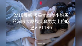 2/19最新 极品尤物美少妇黑丝深喉大屌战头套男女上位吃逼VIP1196