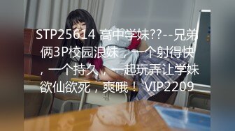 STP25614 高中学妹??--兄弟俩3P校园浪妹，一个射得快，一个持久，一起玩弄让学妹欲仙欲死，爽哦！ VIP2209