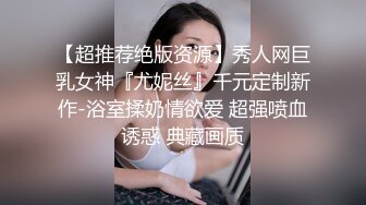 【超推荐绝版资源】秀人网巨乳女神『尤妮丝』千元定制新作-浴室揉奶情欲爱 超强喷血诱惑 典藏画质